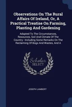 Paperback Observations On The Rural Affairs Of Ireland, Or, A Practical Treatise On Farming, Planting And Gardening: Adapted To The Circumstances, Resources, So Book