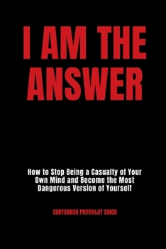 I Am The Answer: How to Stop Being a Casualty of Your Own Mind and Become the Most Dangerous Version of Yourself