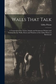 Paperback Walls That Talk: A Transcript of the Names, Initials and Sentiments Written and Graven On the Walls, Doors and Windows of the Libby Prison at Richmond Book