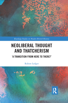 Neoliberal Thought and Thatcherism: 'A Transition from Here to There?' - Book  of the Routledge Studies in Modern British History