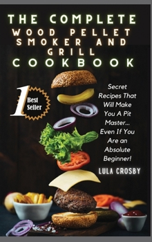 Hardcover The Complete Wood Pellet Smoker and Grill Cookbook: Secret Recipes That Will Make You A Pit Master... Even If You Are an Absolute Beginner! Book