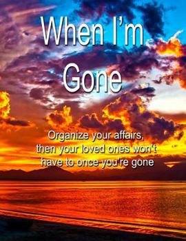 Paperback When I'm Gone: Organize Your Affairs, Then Your Loved Ones Won't Have To. a Journal for All the Important Information Your Executor W Book