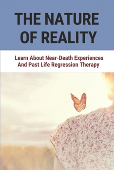 The Nature Of Reality: Learn About Near-Death Experiences And Past Life Regression Therapy: Discovering The Meaning Of Life