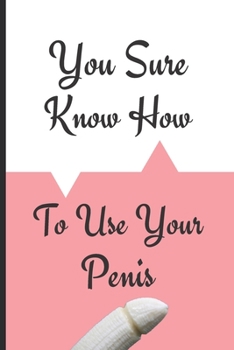 You Sure Know How To Use Your Penis: Funny Novelty Gift For Valentine's Day Anniversary Birthday Gift For Lovers Couples (Alternative To A Card)