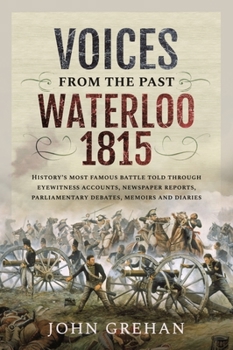 Paperback Voices from the Past: Waterloo 1815: History's Most Famous Battle Told Through Eyewitness Accounts, Newspaper Reports, Parliamentary Debates, Memoirs Book
