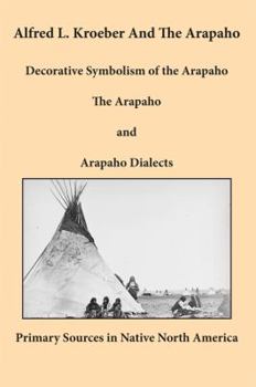 Paperback Alfred L. Kroeber and the Arapaho: Decorative Symbolism of the Arapaho, The Arapaho, and Arapaho Dialects Book