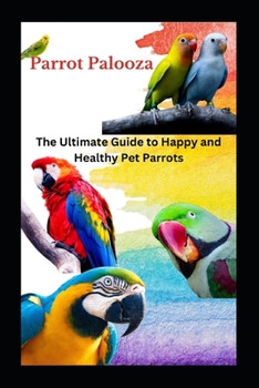 Parrot Palooza: The Ultimate Guide to Happy and Healthy Pet Parrots