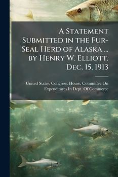 A Statement Submitted in the Fur-Seal Herd of Alaska ... by Henry W. Elliott. Dec. 15, 1913