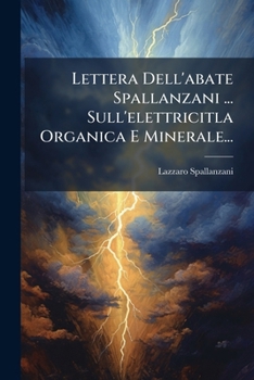 Lettera Dell'abate Spallanzani ... Sull'elettricitla Organica E Minerale...