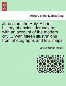 Jerusalem the Holy. A brief history of ancient Jerusalem; with an account of the modern city ... With fifteen illustrations from photographs and four maps.