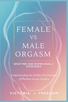 Female vs Male Orgasm: What Men and Women Really Experience: Understanding the Hidden Mechanisms of Pleasure Across Genders