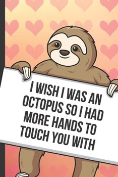 I Wish I Was An Octopus So I Had More Hands To Touch You With: Sexy Sloth with a Loving Valentines Day Message Notebook with Red Heart Pattern ... Card Inspired Fun for Adults of All Ages.