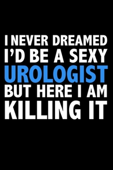 I never dreamed I'd a sexy urologist but here I am killing it Career Journal 6 x 9 120 pages notebook: Funny Careers Graduation Notebook
