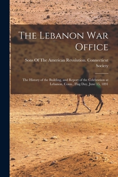 Paperback The Lebanon War Office: The History of the Building, and Report of the Celebration at Lebanon, Conn., Flag Day, June 15, 1891 Book