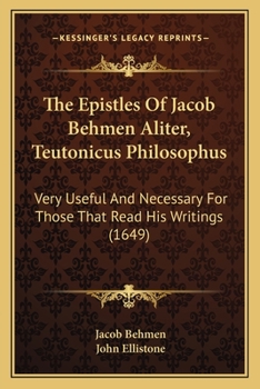 Paperback The Epistles Of Jacob Behmen Aliter, Teutonicus Philosophus: Very Useful And Necessary For Those That Read His Writings (1649) Book