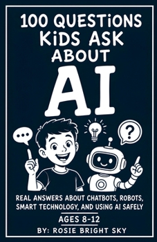 100 Questions Kids Ask About AI: Real Answers About Chatbots, Robots, Smart Technology, and Using AI Safely