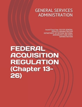 FEDERAL ACQUISITION REGULATION (Chapter 13-26): Issued Fiscal Year 2019 BY GENERAL SERVICES ADMINISTRATION DEPARTMENT OF DEFENSE NATIONAL AERONAUTICS AND SPACE ADMINISTRATION