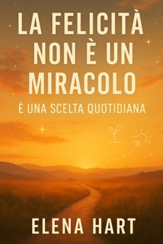 La Felicità Non È Un Miracolo – È Una Scelta Quotidiana: Un percorso per lasciar andare ciò che fa male, ritrovare sé stessi e costruire una vita che somigli a chi sei davvero (Italian Edition)