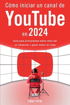 Cómo iniciar un canal de YouTube en 2024 - Guía para principiantes sobre cómo ser un influencer y ganar dinero en línea (Spanish Edition)