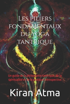 Les piliers fondamentaux du yoga tantrique: Un guide de la philosophie tantrique, de la spiritualité et de la pratique introspective (Le Panthéon ... et la sagesse de l'Inde.) (French Edition)