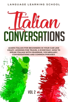 Italian Conversations: Learn Italian for Beginners in Your Car Like Crazy. Lessons for travel & Everyday. How to speak Italian with Grammar, Vocabulary, Conversations and Common Phrases. VOL 2