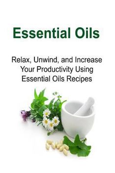 Paperback Essential Oils: Relax, Unwind, and Increase Your Productivity Using Essential Oils Recipes: Essential Oils, Essential Oils Recipes, Es Book