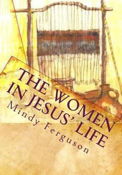 Paperback The Women in Jesus' Life: Exploring the Lives of the Women Jesus Encountered During His Life and Ministry Book