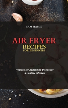 Air Fryer Recipes for Beginners: Recipes for Appetizing Dishes for a Healthy Lifestyle