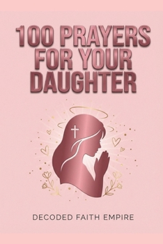 100 Powerful Prayers for Your Daughter: Daily Christian Prayers for Protection, Strength, Faith, and Her Future
