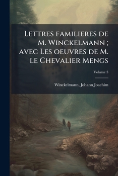 Lettres Famili�res de M. Winckelmann, Vol. 3: Contenant Les Oeuvres de M. Le Chevalier Mengs (Classic Reprint)