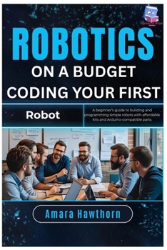 Robotics on a Budget: Coding Your First Robot: A beginner’s guide to building and programming simple robots with affordable kits and Arduino-compatible parts