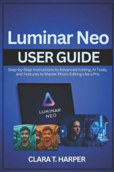 Paperback Luminar Neo User Guide: Step-by-Step Instructions to Advanced Editing, AI Tools, and Features to Master Photo Editing Like a Pro Book