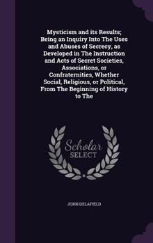 Hardcover Mysticism and its Results; Being an Inquiry Into The Uses and Abuses of Secrecy, as Developed in The Instruction and Acts of Secret Societies, Associa Book