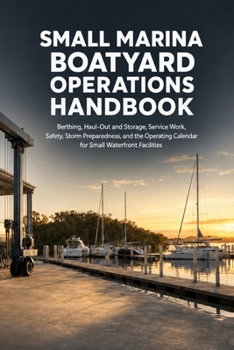 Small Marina & Boatyard Operations Handbook: Berthing, Haul-Out and Storage, Service Work, Safety, Storm Preparedness, and the Operating Calendar for Small Waterfront Facilities