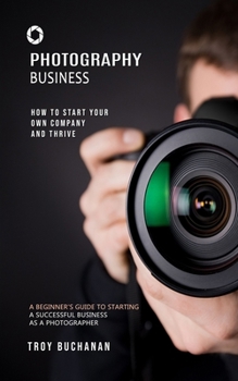 Paperback Photography Business: How to Start Your Own Company and Thrive (A Beginner's Guide to Starting a Successful Business as a Photographer) Book