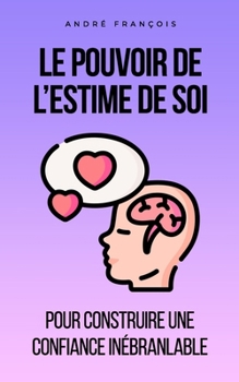 Le pouvoir de l'estime de soi: Pour construire une confiance inébranlable (French Edition)