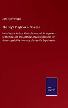 Hardcover The Boy's Playbook of Science: Including the Various Manipulations and Arrangements of chemical and philosophical Apparatus required for the successf Book