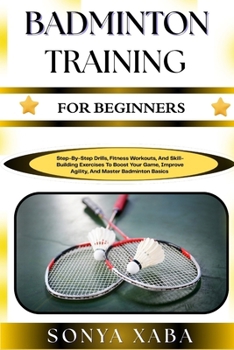 Paperback Badminton Training for Beginners: Step-By-Step Drills, Fitness Workouts, And Skill-Building Exercises To Boost Your Game, Improve Agility, And Master Book