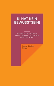 KI hat kein Bewusstsein! Warum die wichtigste Frage unserer Zeit falsch gestellt wird. (German Edition)