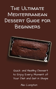 The Ultimate Mediterranean Dessert Guide for Beginners: Quick and Healthy Dessert to Enjoy Every Moment of Your Diet and Get in Shape