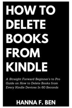 Paperback How to Delete Books from Kindle: A Straight Forward Beginner's to Pro Guide on How to Delete Books from Every Kindle Devices In 60 Seconds Book