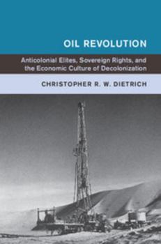 Oil Revolution: Anticolonial Elites, Sovereign Rights, and the Economic Culture of Decolonization - Book  of the Global and International History