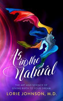 As in the Natural: The Art and Science of Birthing Your Dream