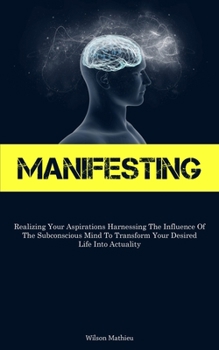 Paperback Manifesting: Realizing Your Aspirations Harnessing The Influence Of The Subconscious Mind To Transform Your Desired Life Into Actuality Book