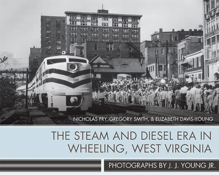 Hardcover The Steam and Diesel Era in Wheeling, West Virginia: Photographs by J. J. Young Jr. Book
