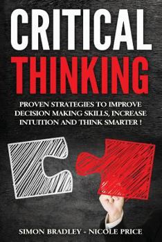 Paperback Critical Thinking: Proven Strategies To Improve Decision Making Skills, Increase Intuition And Think Smarter Book