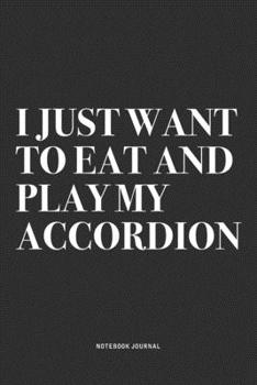 I Just Want To Eat And Play My Accordion: A 6x9 Inch Notebook Journal Diary With A Bold Text Font Slogan On A Matte Cover and 120 Blank Lined Pages Makes A Great Alternative To A Card
