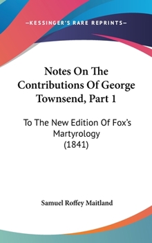 Hardcover Notes On The Contributions Of George Townsend, Part 1: To The New Edition Of Fox's Martyrology (1841) Book