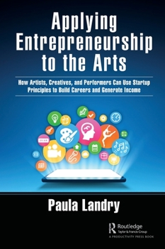 Hardcover Applying Entrepreneurship to the Arts: How Artists, Creatives, and Performers Can Use Startup Principles to Build Careers and Generate Income Book