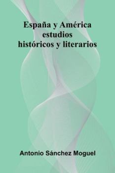 España Y América: Estudios Históricos Y Literarios